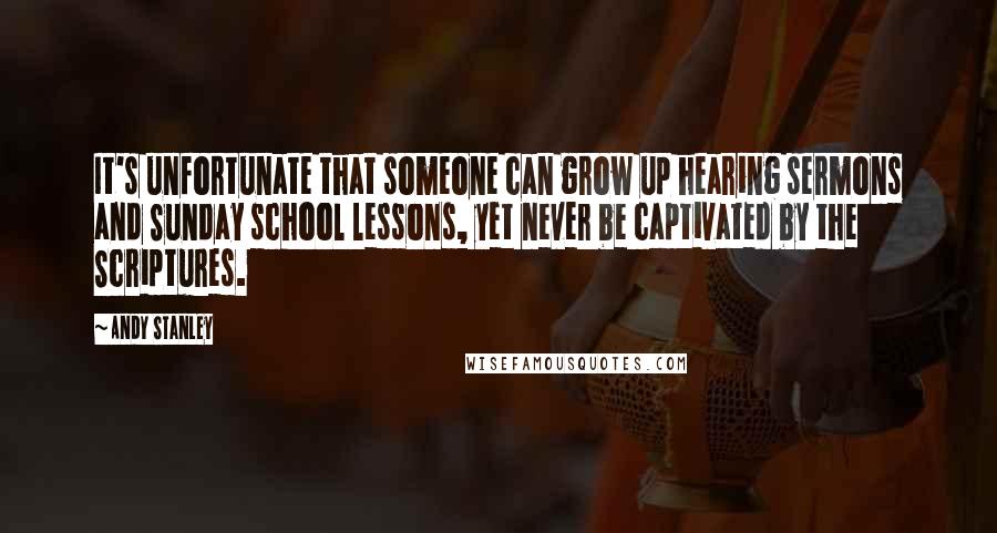 Andy Stanley Quotes: It's unfortunate that someone can grow up hearing sermons and Sunday school lessons, yet never be captivated by the Scriptures.