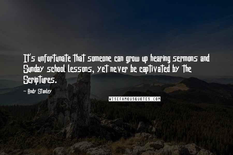 Andy Stanley Quotes: It's unfortunate that someone can grow up hearing sermons and Sunday school lessons, yet never be captivated by the Scriptures.