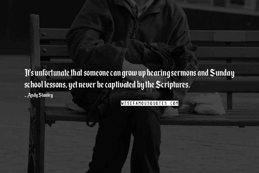 Andy Stanley Quotes: It's unfortunate that someone can grow up hearing sermons and Sunday school lessons, yet never be captivated by the Scriptures.