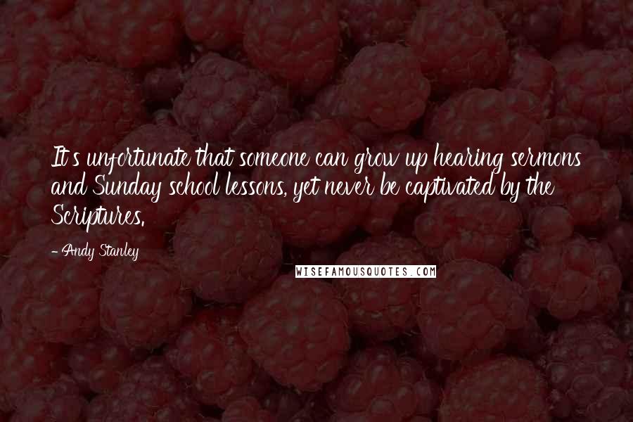 Andy Stanley Quotes: It's unfortunate that someone can grow up hearing sermons and Sunday school lessons, yet never be captivated by the Scriptures.