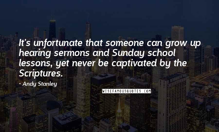 Andy Stanley Quotes: It's unfortunate that someone can grow up hearing sermons and Sunday school lessons, yet never be captivated by the Scriptures.