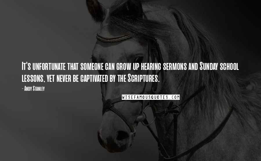 Andy Stanley Quotes: It's unfortunate that someone can grow up hearing sermons and Sunday school lessons, yet never be captivated by the Scriptures.