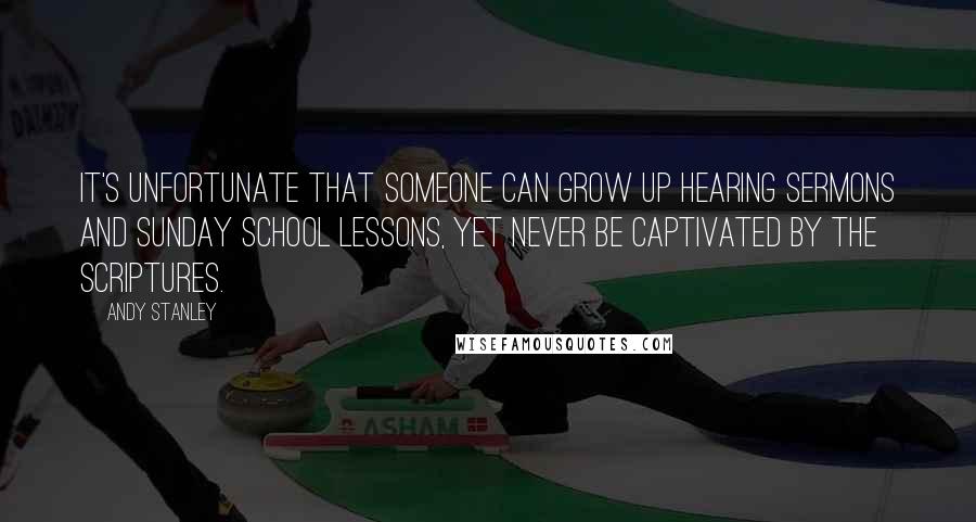 Andy Stanley Quotes: It's unfortunate that someone can grow up hearing sermons and Sunday school lessons, yet never be captivated by the Scriptures.