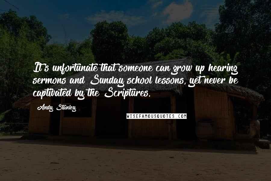 Andy Stanley Quotes: It's unfortunate that someone can grow up hearing sermons and Sunday school lessons, yet never be captivated by the Scriptures.