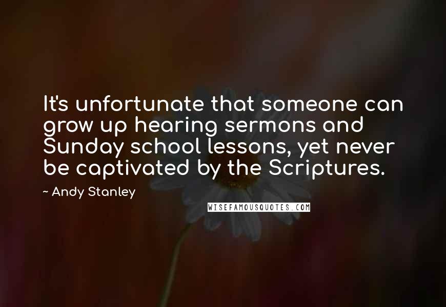 Andy Stanley Quotes: It's unfortunate that someone can grow up hearing sermons and Sunday school lessons, yet never be captivated by the Scriptures.