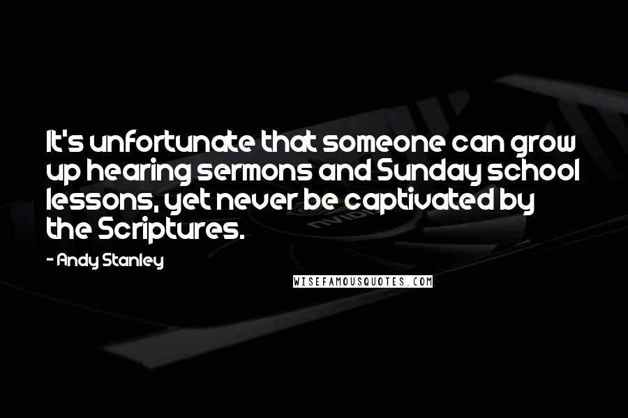 Andy Stanley Quotes: It's unfortunate that someone can grow up hearing sermons and Sunday school lessons, yet never be captivated by the Scriptures.