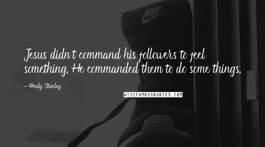 Andy Stanley Quotes: Jesus didn't command his followers to feel something. He commanded them to do some things.