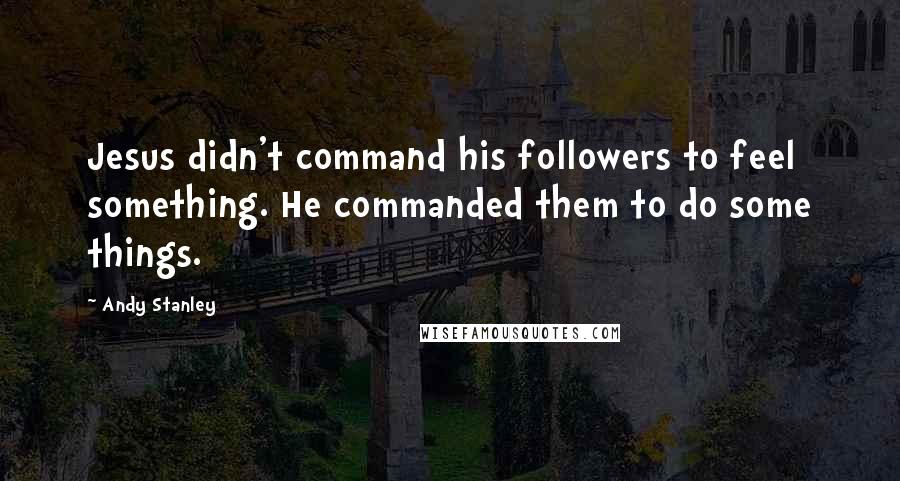 Andy Stanley Quotes: Jesus didn't command his followers to feel something. He commanded them to do some things.