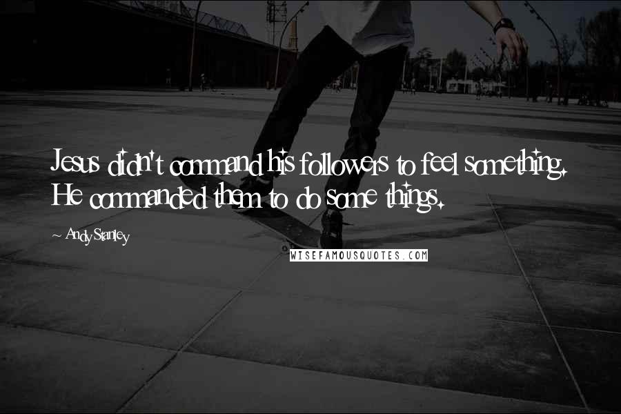 Andy Stanley Quotes: Jesus didn't command his followers to feel something. He commanded them to do some things.