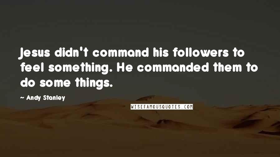 Andy Stanley Quotes: Jesus didn't command his followers to feel something. He commanded them to do some things.