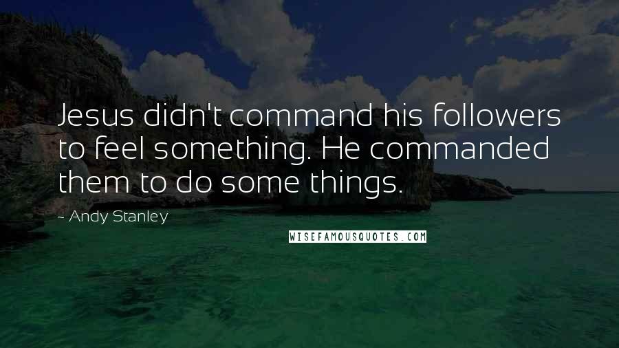 Andy Stanley Quotes: Jesus didn't command his followers to feel something. He commanded them to do some things.