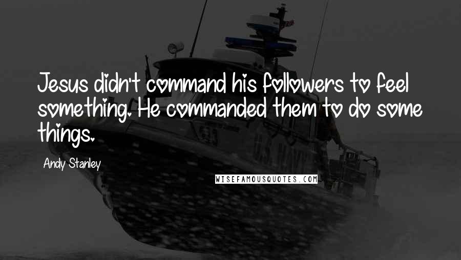 Andy Stanley Quotes: Jesus didn't command his followers to feel something. He commanded them to do some things.