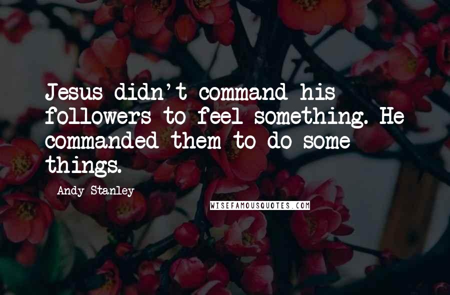 Andy Stanley Quotes: Jesus didn't command his followers to feel something. He commanded them to do some things.