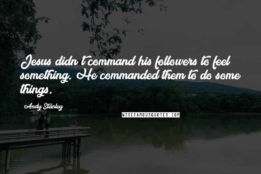 Andy Stanley Quotes: Jesus didn't command his followers to feel something. He commanded them to do some things.