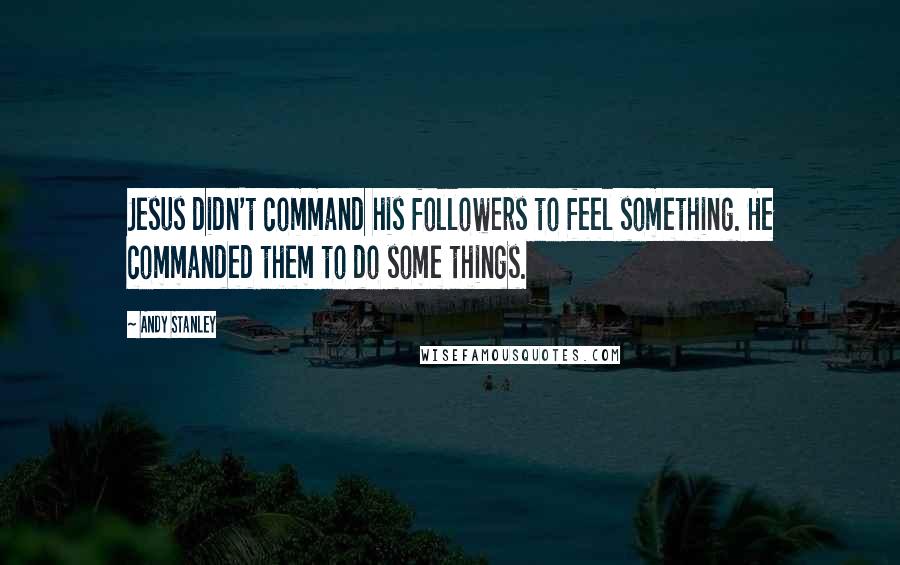 Andy Stanley Quotes: Jesus didn't command his followers to feel something. He commanded them to do some things.