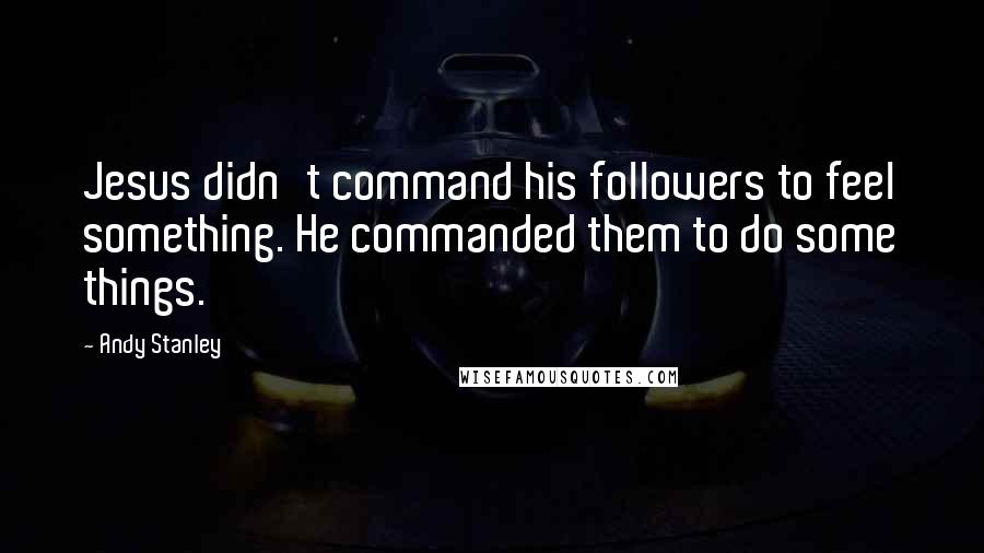 Andy Stanley Quotes: Jesus didn't command his followers to feel something. He commanded them to do some things.