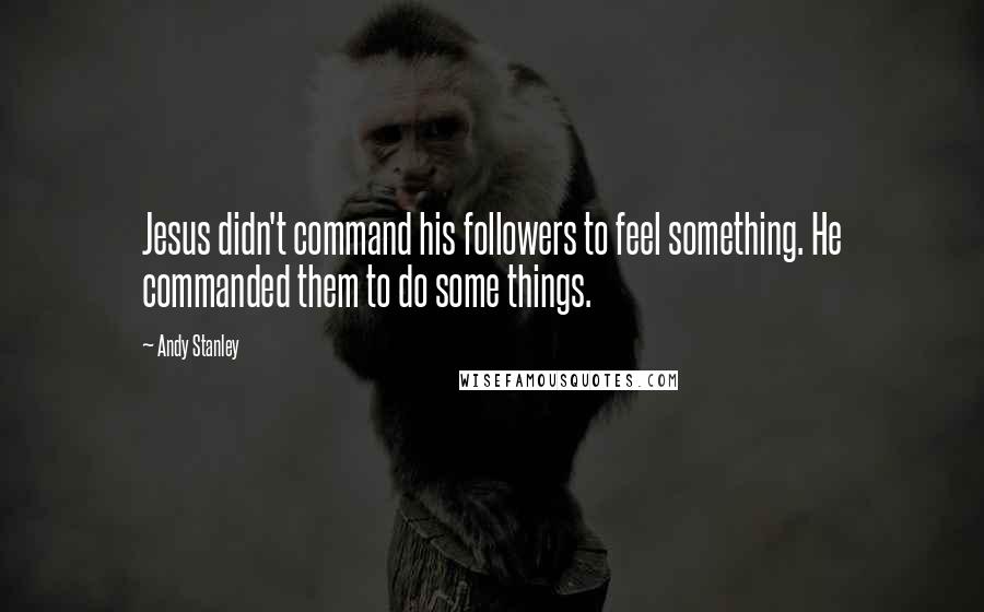 Andy Stanley Quotes: Jesus didn't command his followers to feel something. He commanded them to do some things.