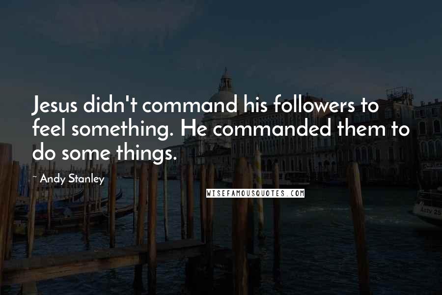 Andy Stanley Quotes: Jesus didn't command his followers to feel something. He commanded them to do some things.