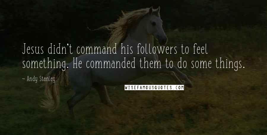 Andy Stanley Quotes: Jesus didn't command his followers to feel something. He commanded them to do some things.