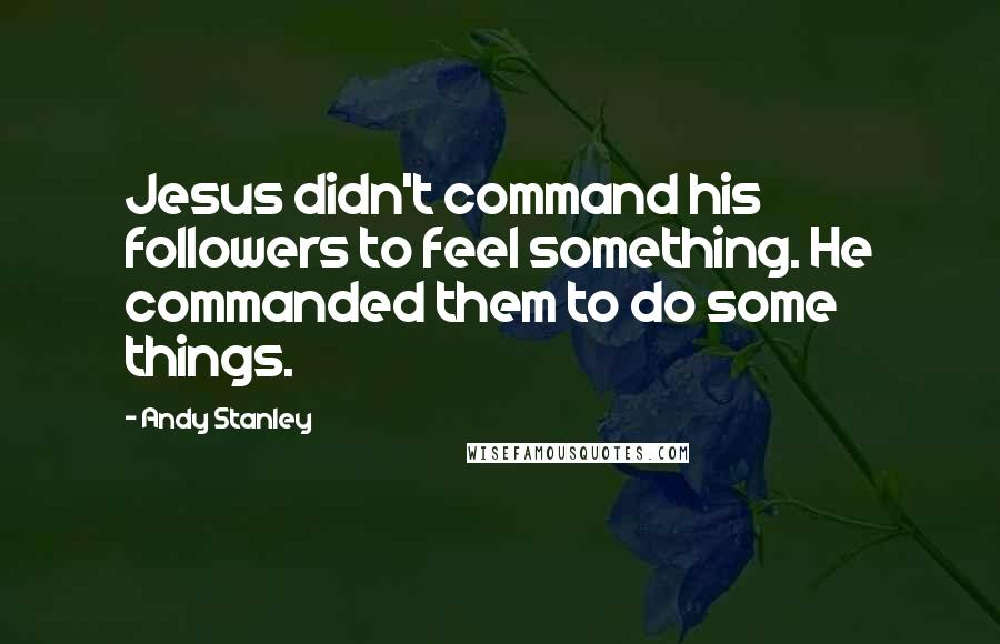 Andy Stanley Quotes: Jesus didn't command his followers to feel something. He commanded them to do some things.