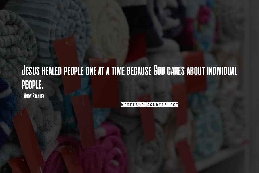 Andy Stanley Quotes: Jesus healed people one at a time because God cares about individual people.