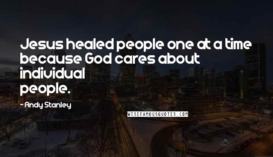 Andy Stanley Quotes: Jesus healed people one at a time because God cares about individual people.