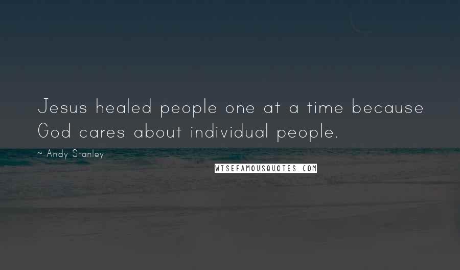 Andy Stanley Quotes: Jesus healed people one at a time because God cares about individual people.