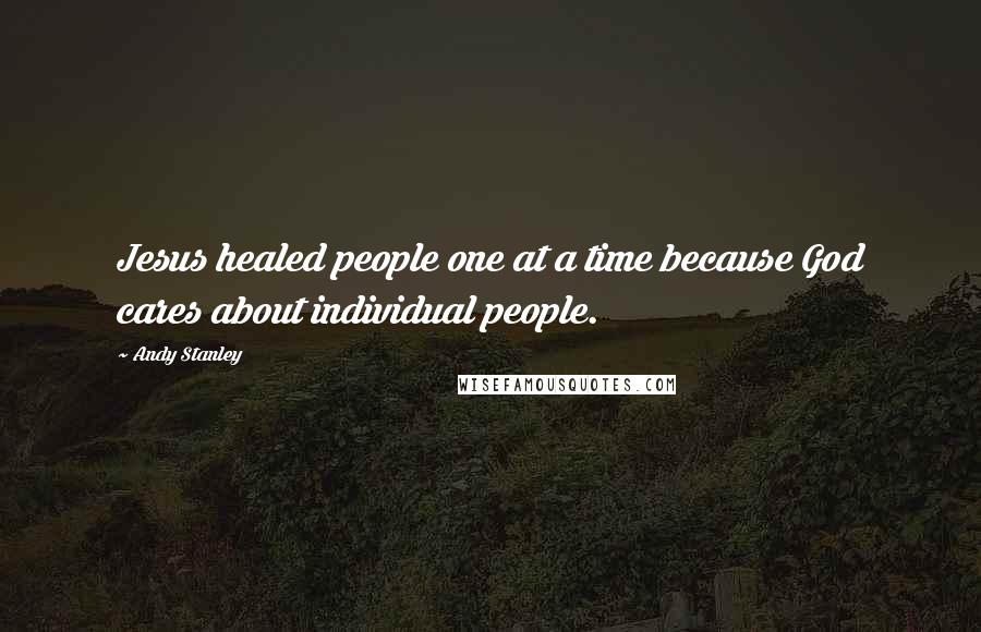 Andy Stanley Quotes: Jesus healed people one at a time because God cares about individual people.