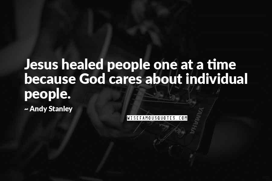 Andy Stanley Quotes: Jesus healed people one at a time because God cares about individual people.