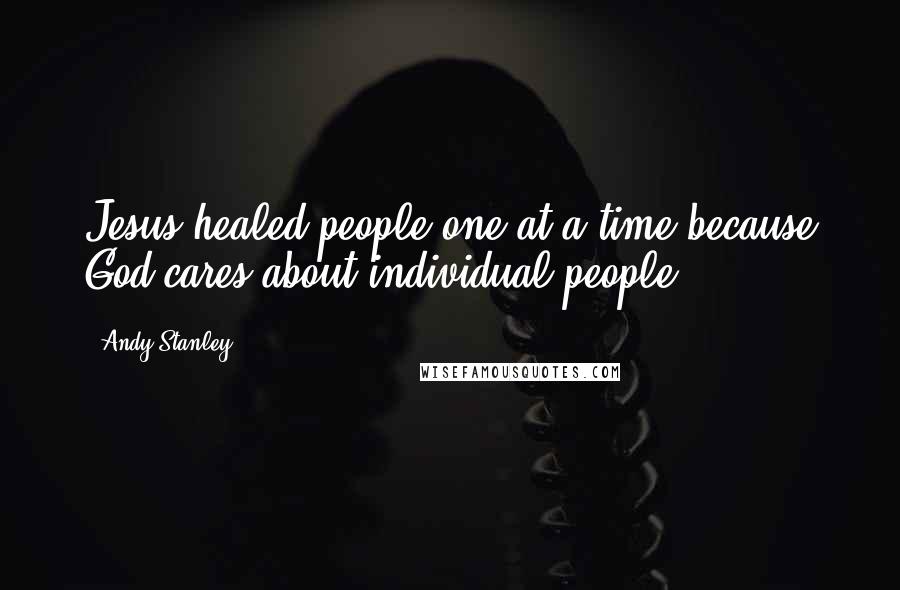 Andy Stanley Quotes: Jesus healed people one at a time because God cares about individual people.