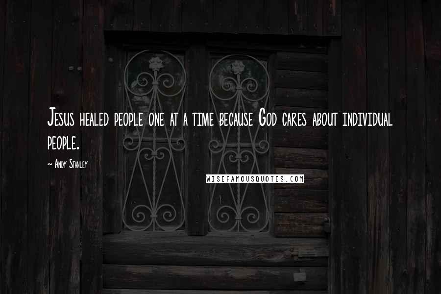 Andy Stanley Quotes: Jesus healed people one at a time because God cares about individual people.