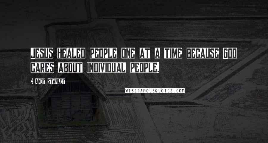 Andy Stanley Quotes: Jesus healed people one at a time because God cares about individual people.