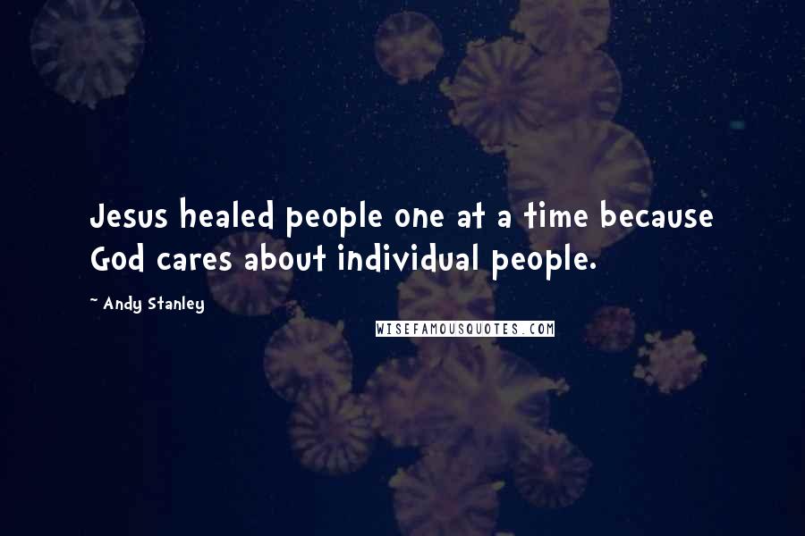 Andy Stanley Quotes: Jesus healed people one at a time because God cares about individual people.