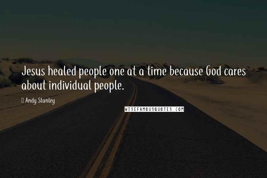 Andy Stanley Quotes: Jesus healed people one at a time because God cares about individual people.