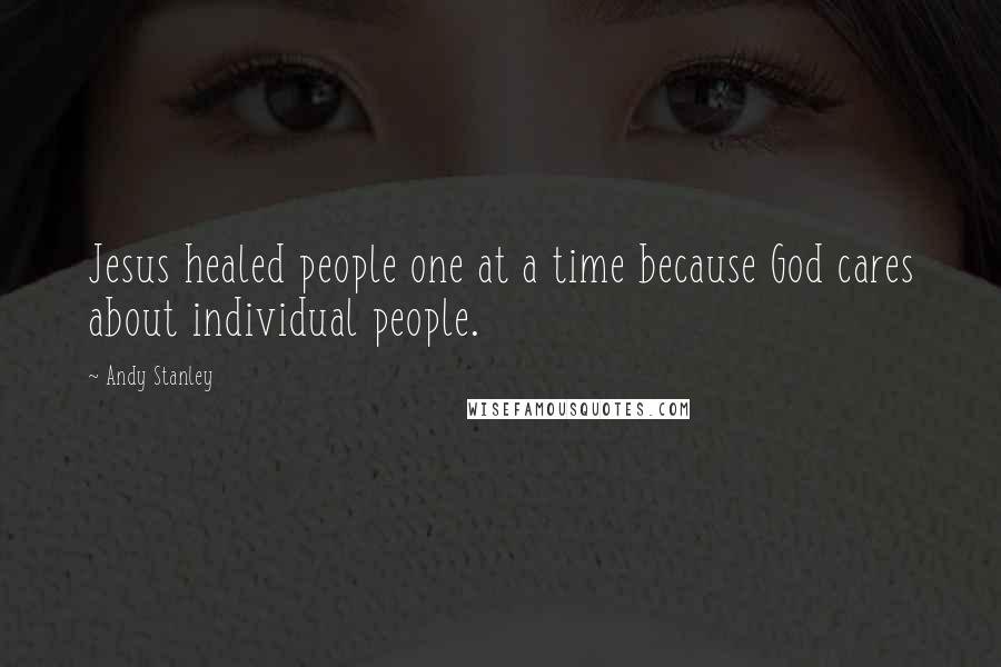 Andy Stanley Quotes: Jesus healed people one at a time because God cares about individual people.