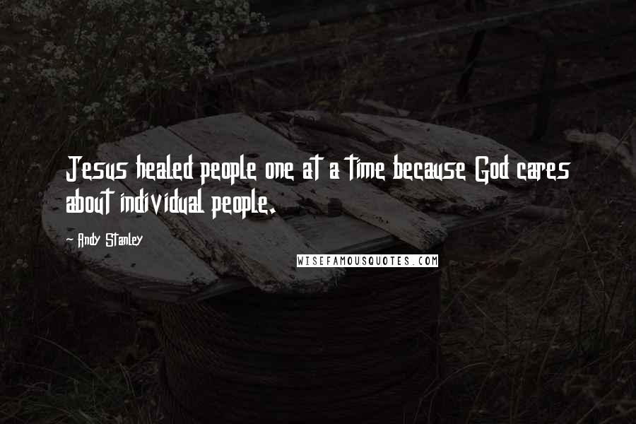 Andy Stanley Quotes: Jesus healed people one at a time because God cares about individual people.