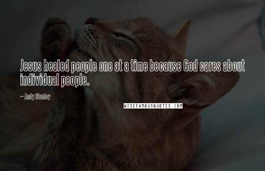 Andy Stanley Quotes: Jesus healed people one at a time because God cares about individual people.