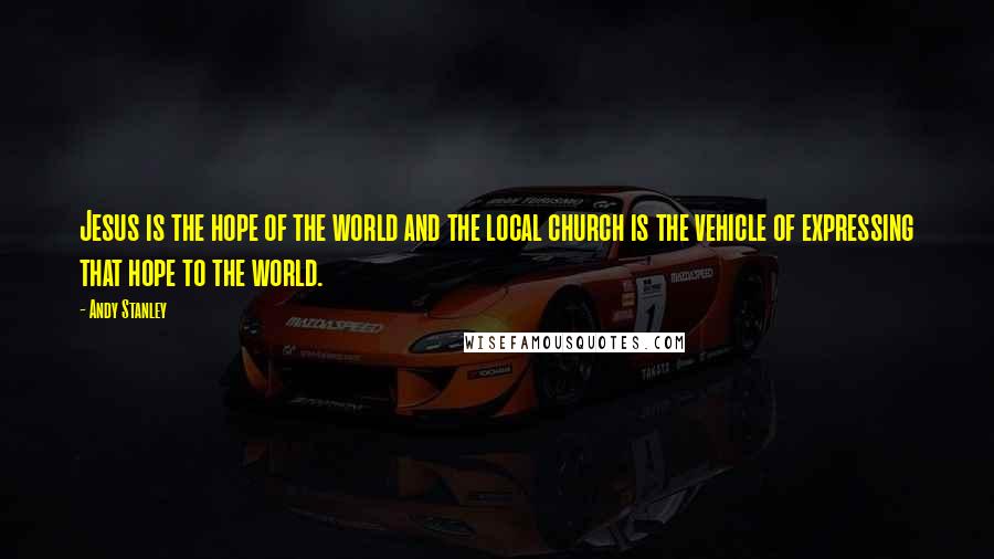Andy Stanley Quotes: Jesus is the hope of the world and the local church is the vehicle of expressing that hope to the world.