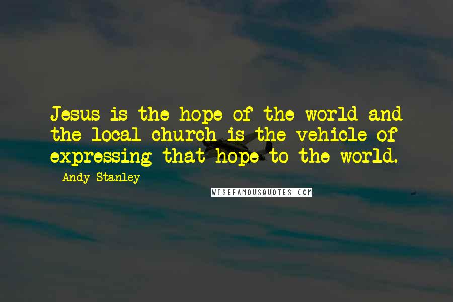 Andy Stanley Quotes: Jesus is the hope of the world and the local church is the vehicle of expressing that hope to the world.
