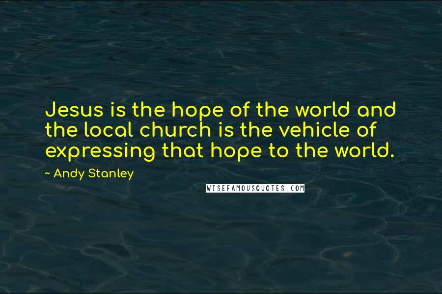 Andy Stanley Quotes: Jesus is the hope of the world and the local church is the vehicle of expressing that hope to the world.