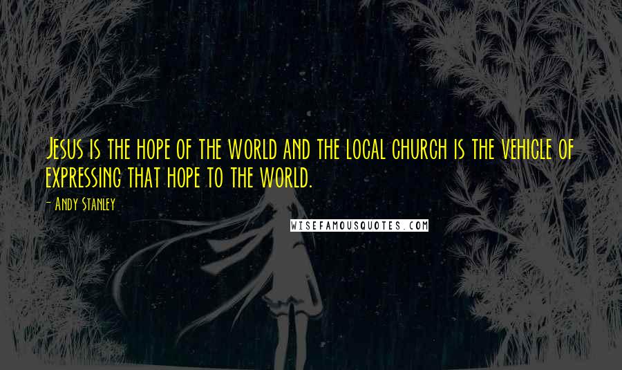 Andy Stanley Quotes: Jesus is the hope of the world and the local church is the vehicle of expressing that hope to the world.
