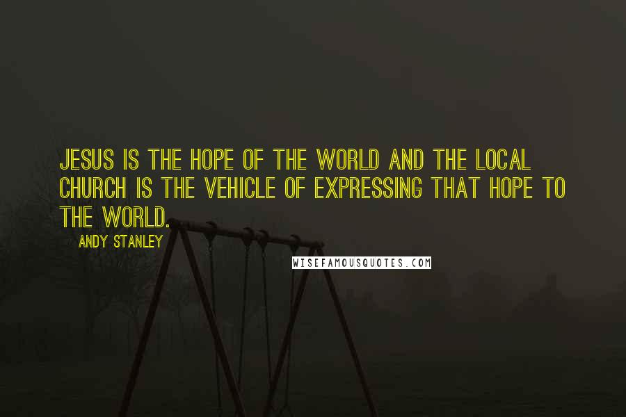 Andy Stanley Quotes: Jesus is the hope of the world and the local church is the vehicle of expressing that hope to the world.