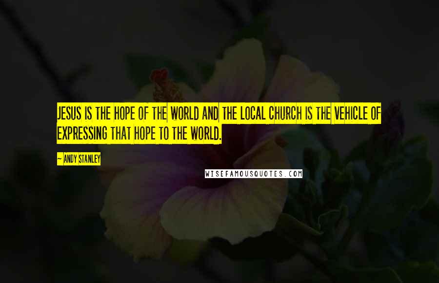 Andy Stanley Quotes: Jesus is the hope of the world and the local church is the vehicle of expressing that hope to the world.