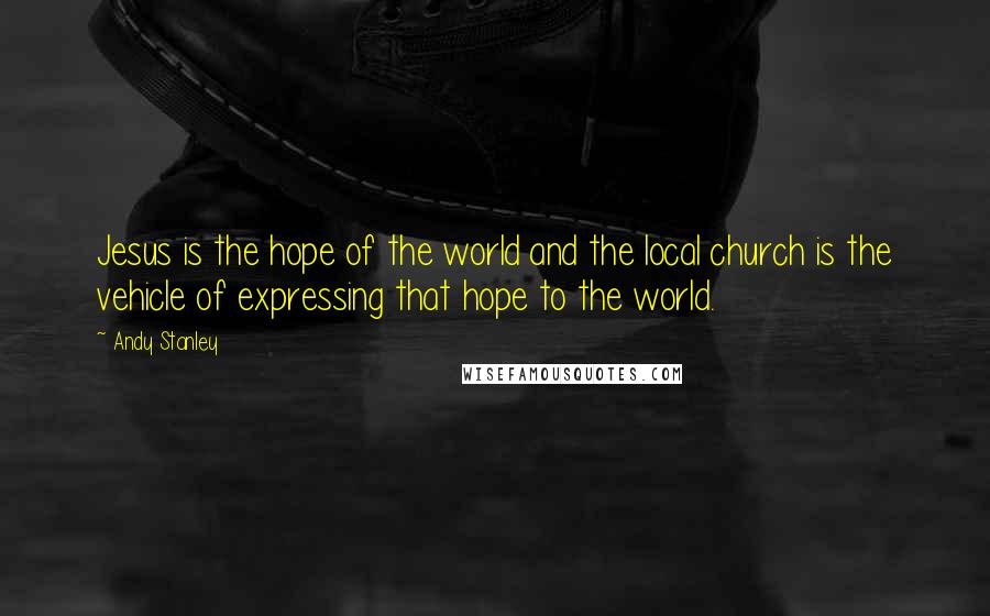 Andy Stanley Quotes: Jesus is the hope of the world and the local church is the vehicle of expressing that hope to the world.