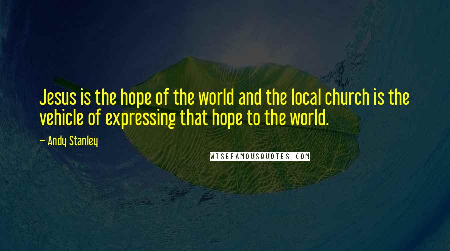 Andy Stanley Quotes: Jesus is the hope of the world and the local church is the vehicle of expressing that hope to the world.