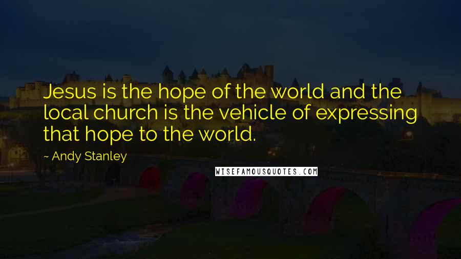 Andy Stanley Quotes: Jesus is the hope of the world and the local church is the vehicle of expressing that hope to the world.