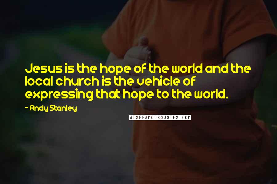 Andy Stanley Quotes: Jesus is the hope of the world and the local church is the vehicle of expressing that hope to the world.