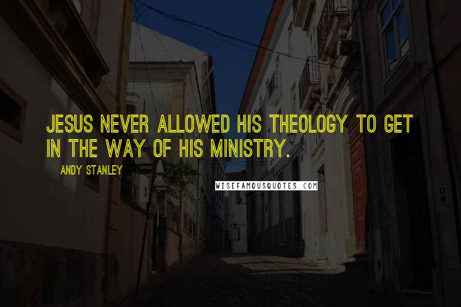 Andy Stanley Quotes: Jesus never allowed His theology to get in the way of His ministry.