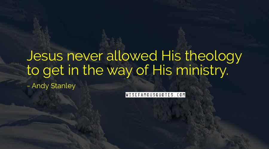 Andy Stanley Quotes: Jesus never allowed His theology to get in the way of His ministry.