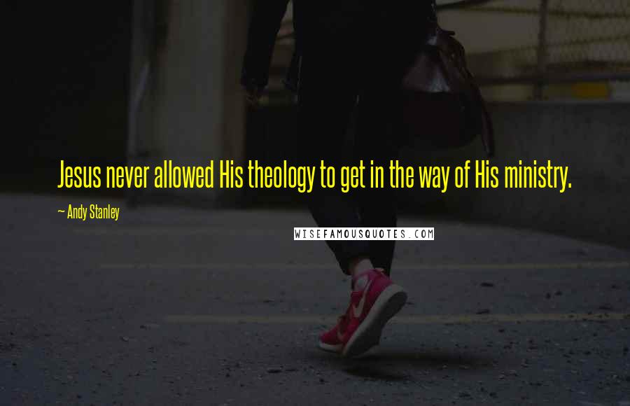 Andy Stanley Quotes: Jesus never allowed His theology to get in the way of His ministry.